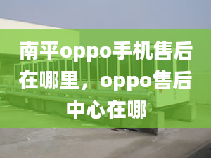 南平oppo手機(jī)售后在哪里，oppo售后中心在哪