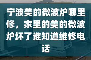 寧波美的微波爐哪里修，家里的美的微波爐壞了誰(shuí)知道維修電話