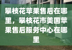 攀枝花蘋果售后在哪里，攀枝花市美國(guó)蘋果售后服務(wù)中心在哪里