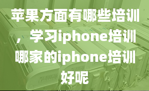 蘋果方面有哪些培訓(xùn)，學(xué)習(xí)iphone培訓(xùn)哪家的iphone培訓(xùn)好呢