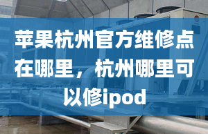 蘋果杭州官方維修點在哪里，杭州哪里可以修ipod