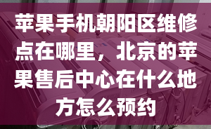 蘋果手機(jī)朝陽(yáng)區(qū)維修點(diǎn)在哪里，北京的蘋果售后中心在什么地方怎么預(yù)約