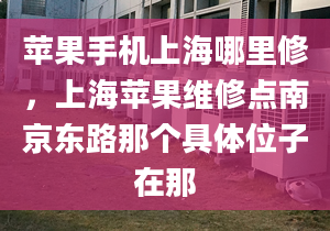 蘋果手機上海哪里修，上海蘋果維修點南京東路那個具體位子在那