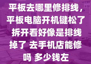 平板去哪里修排線，平板電腦開機(jī)鍵松了 拆開看好像是排線掉了 去手機(jī)店能修嗎 多少錢左