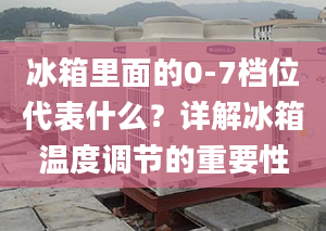 冰箱里面的0-7檔位代表什么？詳解冰箱溫度調(diào)節(jié)的重要性