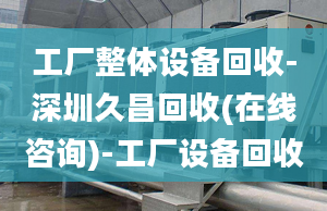 工廠整體設(shè)備回收-深圳久昌回收(在線咨詢)-工廠設(shè)備回收