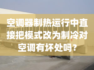 空調(diào)器制熱運(yùn)行中直接把模式改為制冷對空調(diào)有壞處嗎？