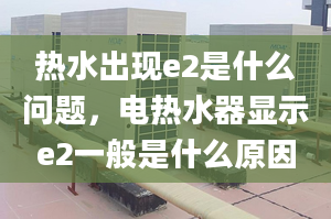 熱水出現(xiàn)e2是什么問題，電熱水器顯示e2一般是什么原因