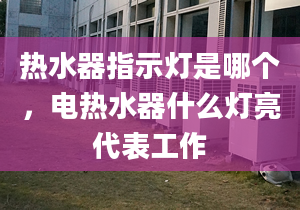 熱水器指示燈是哪個，電熱水器什么燈亮代表工作