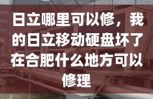 日立哪里可以修，我的日立移動(dòng)硬盤壞了在合肥什么地方可以修理