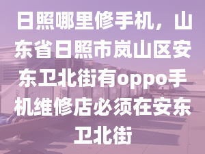 日照哪里修手機(jī)，山東省日照市嵐山區(qū)安東衛(wèi)北街有oppo手機(jī)維修店必須在安東衛(wèi)北街