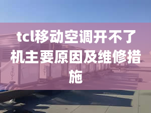 tcl移動(dòng)空調(diào)開不了機(jī)主要原因及維修措施