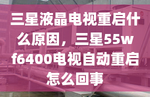 三星液晶電視重啟什么原因，三星55wf6400電視自動重啟怎么回事