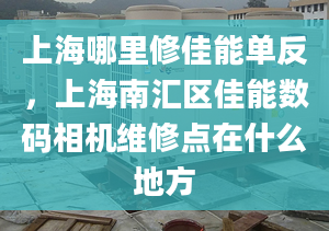 上海哪里修佳能單反，上海南匯區(qū)佳能數(shù)碼相機維修點在什么地方