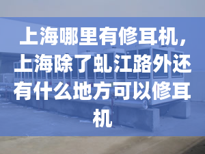 上海哪里有修耳機，上海除了虬江路外還有什么地方可以修耳機