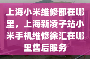 上海小米維修部在哪里，上海新凌子站小米手機(jī)維修徐匯在哪里售后服務(wù)