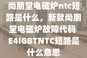 尚朋堂電磁爐ntc短路是什么，新款尚朋堂電磁爐故障代碼 E4IGBTNTC短路是什么意思