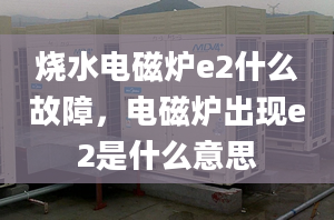 燒水電磁爐e2什么故障，電磁爐出現(xiàn)e2是什么意思