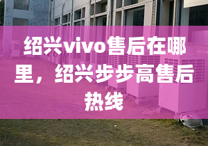 紹興vivo售后在哪里，紹興步步高售后熱線