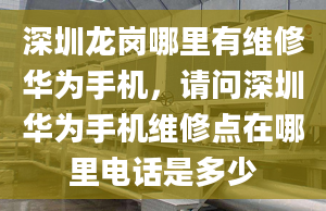 深圳龍崗哪里有維修華為手機(jī)，請(qǐng)問深圳華為手機(jī)維修點(diǎn)在哪里電話是多少