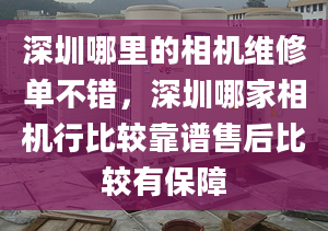 深圳哪里的相機(jī)維修單不錯(cuò)，深圳哪家相機(jī)行比較靠譜售后比較有保障