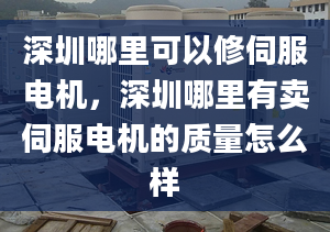 深圳哪里可以修伺服電機，深圳哪里有賣伺服電機的質(zhì)量怎么樣