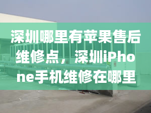 深圳哪里有蘋果售后維修點，深圳iPhone手機維修在哪里