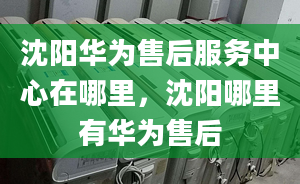 沈陽華為售后服務(wù)中心在哪里，沈陽哪里有華為售后