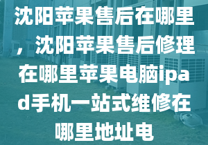 沈陽蘋果售后在哪里，沈陽蘋果售后修理在哪里蘋果電腦ipad手機(jī)一站式維修在哪里地址電