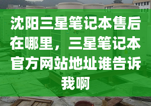 沈陽三星筆記本售后在哪里，三星筆記本官方網(wǎng)站地址誰告訴我啊