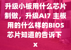 升級小板用什么芯片制做，升級AI7 主板用的什么樣的BIOS芯片知道的告訴下 x