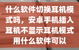 什么軟件切換耳機模式嗎，安卓手機插入耳機不顯示耳機模式用什么軟件可以