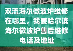 雙流海爾微波爐維修在哪里，我要哈爾濱海爾微波爐售后維修電話及地址