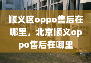 順義區(qū)oppo售后在哪里，北京順義oppo售后在哪里