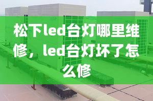 松下led臺(tái)燈哪里維修，led臺(tái)燈壞了怎么修