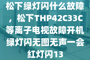 松下綠燈閃什么故障，松下THP42C33C等離子電視故障開機綠燈閃無圖無聲一會紅燈閃13