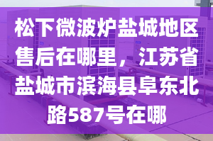 松下微波爐鹽城地區(qū)售后在哪里，江蘇省鹽城市濱?？h阜東北路587號在哪