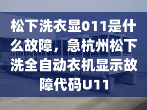 松下洗衣顯011是什么故障，急杭州松下洗全自動衣機顯示故障代碼U11