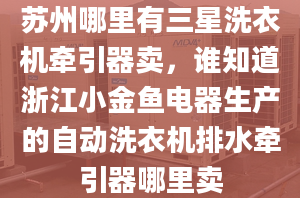 蘇州哪里有三星洗衣機牽引器賣，誰知道浙江小金魚電器生產(chǎn)的自動洗衣機排水牽引器哪里賣