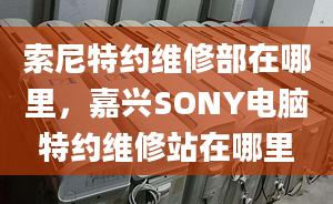 索尼特約維修部在哪里，嘉興SONY電腦特約維修站在哪里