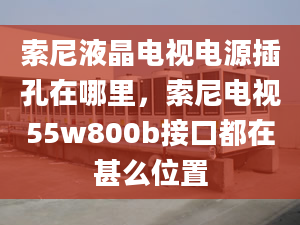 索尼液晶電視電源插孔在哪里，索尼電視55w800b接口都在甚么位置