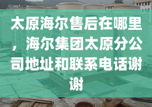 太原海爾售后在哪里，海爾集團太原分公司地址和聯(lián)系電話謝謝