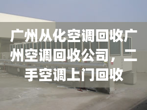 廣州從化空調回收廣州空調回收公司，二手空調上門回收