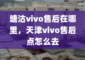 塘沽vivo售后在哪里，天津vivo售后點怎么去