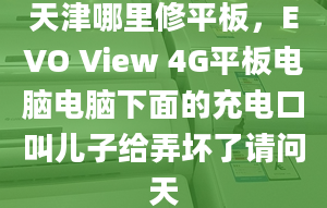 天津哪里修平板，EVO View 4G平板電腦電腦下面的充電口叫兒子給弄壞了請問天