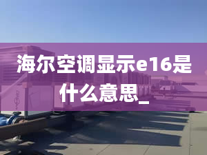 海爾空調(diào)顯示e16是什么意思_