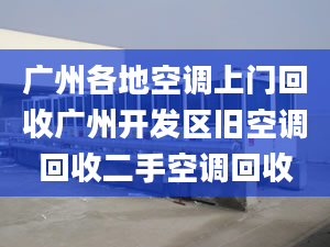 廣州各地空調上門回收廣州開發(fā)區(qū)舊空調回收二手空調回收