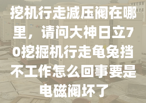 挖機行走減壓閥在哪里，請問大神日立70挖掘機行走龜兔擋不工作怎么回事要是電磁閥壞了