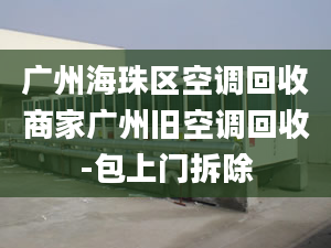 廣州海珠區(qū)空調回收商家廣州舊空調回收-包上門拆除