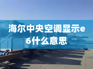 海爾中央空調(diào)顯示e6什么意思